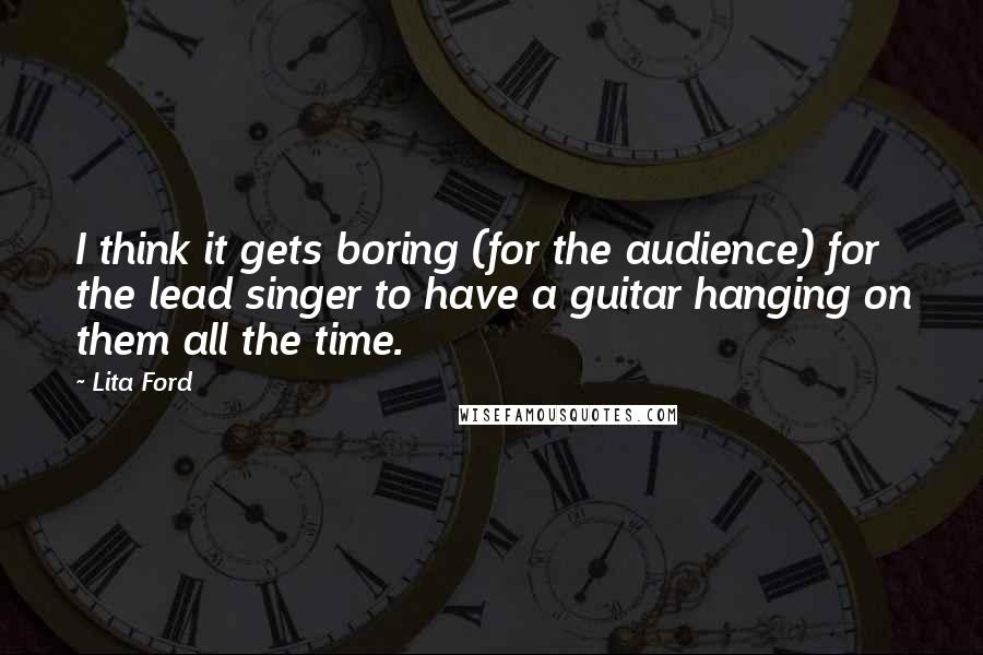 Lita Ford Quotes: I think it gets boring (for the audience) for the lead singer to have a guitar hanging on them all the time.