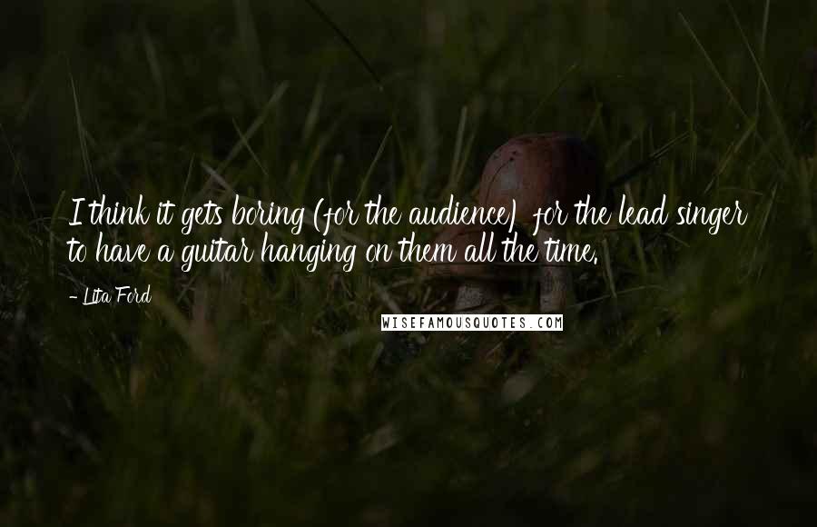 Lita Ford Quotes: I think it gets boring (for the audience) for the lead singer to have a guitar hanging on them all the time.