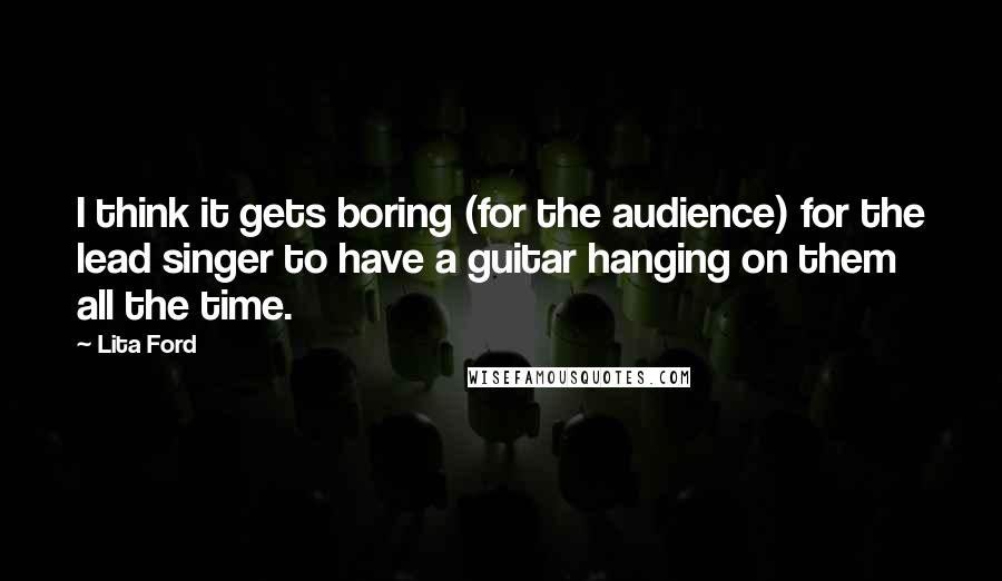 Lita Ford Quotes: I think it gets boring (for the audience) for the lead singer to have a guitar hanging on them all the time.