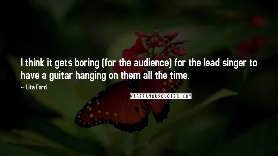 Lita Ford Quotes: I think it gets boring (for the audience) for the lead singer to have a guitar hanging on them all the time.