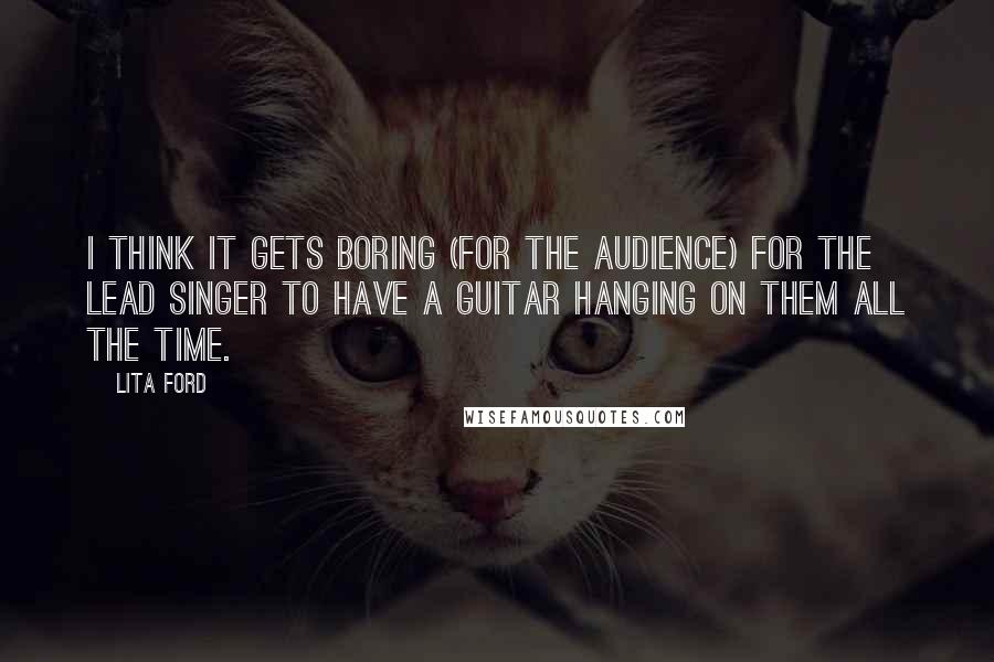 Lita Ford Quotes: I think it gets boring (for the audience) for the lead singer to have a guitar hanging on them all the time.