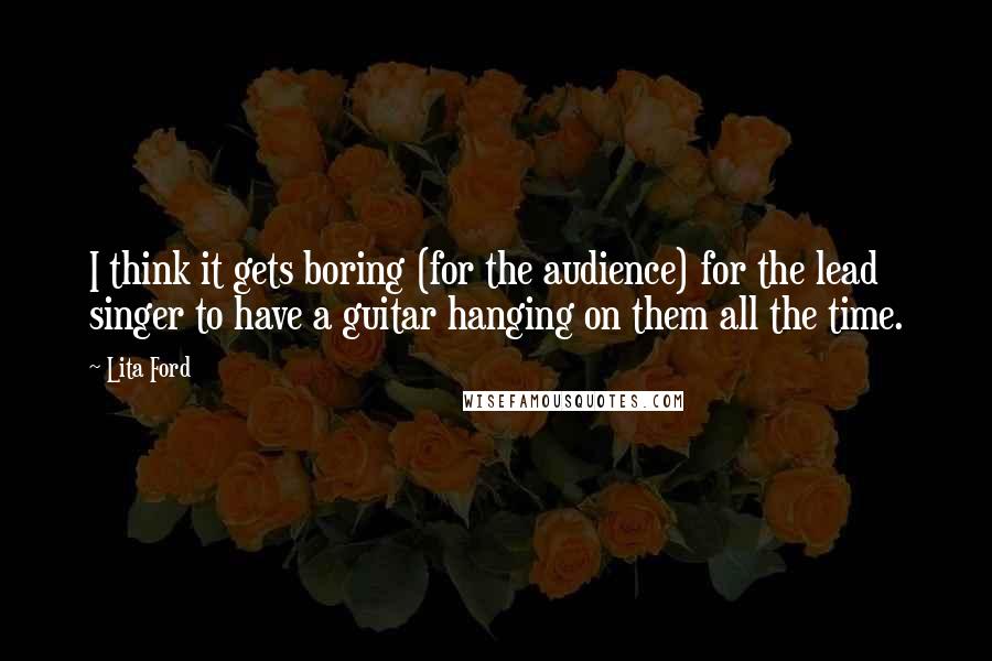 Lita Ford Quotes: I think it gets boring (for the audience) for the lead singer to have a guitar hanging on them all the time.