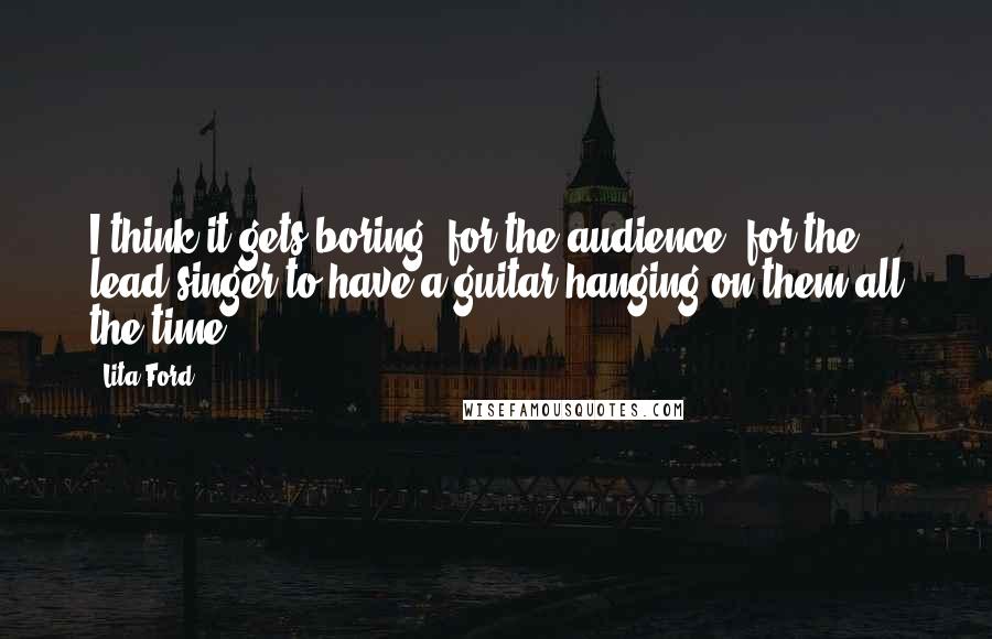 Lita Ford Quotes: I think it gets boring (for the audience) for the lead singer to have a guitar hanging on them all the time.