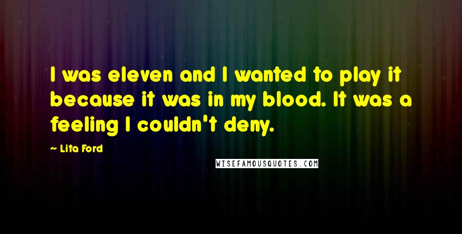 Lita Ford Quotes: I was eleven and I wanted to play it because it was in my blood. It was a feeling I couldn't deny.