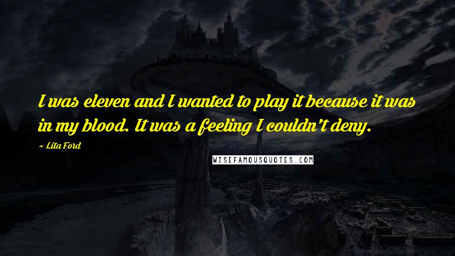 Lita Ford Quotes: I was eleven and I wanted to play it because it was in my blood. It was a feeling I couldn't deny.