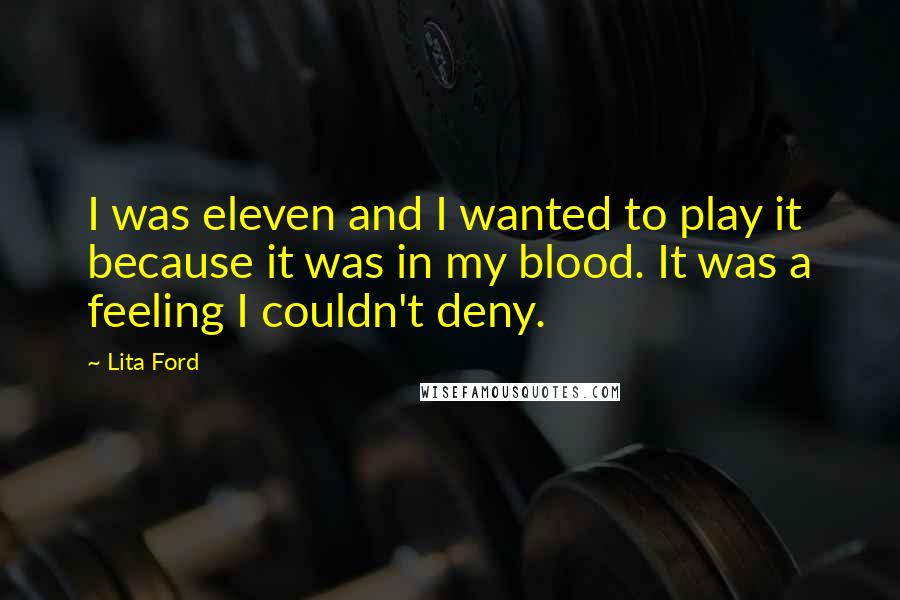 Lita Ford Quotes: I was eleven and I wanted to play it because it was in my blood. It was a feeling I couldn't deny.