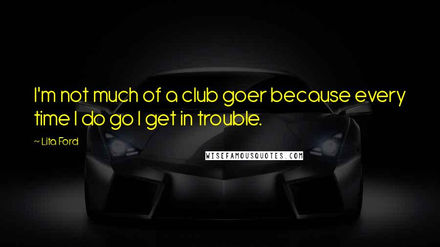 Lita Ford Quotes: I'm not much of a club goer because every time I do go I get in trouble.