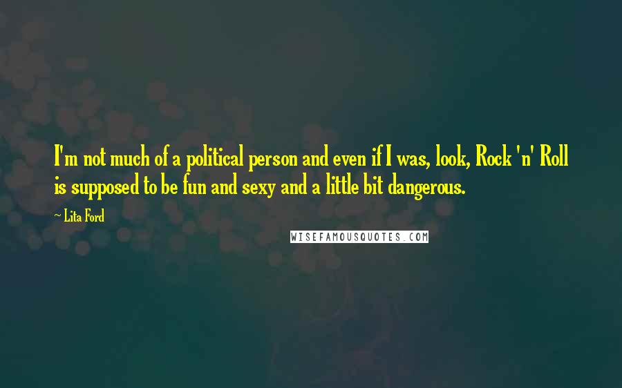 Lita Ford Quotes: I'm not much of a political person and even if I was, look, Rock 'n' Roll is supposed to be fun and sexy and a little bit dangerous.