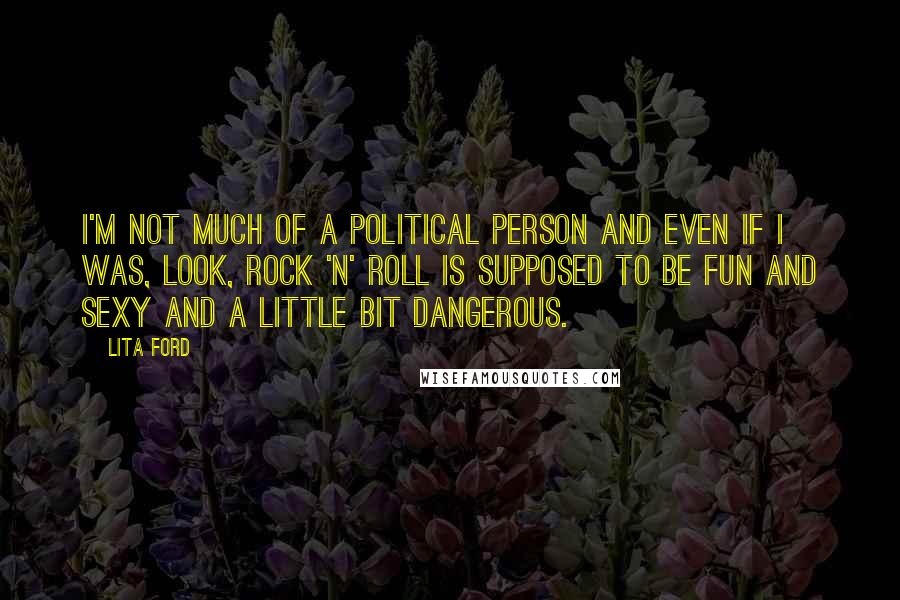 Lita Ford Quotes: I'm not much of a political person and even if I was, look, Rock 'n' Roll is supposed to be fun and sexy and a little bit dangerous.