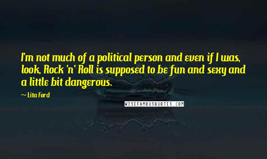 Lita Ford Quotes: I'm not much of a political person and even if I was, look, Rock 'n' Roll is supposed to be fun and sexy and a little bit dangerous.