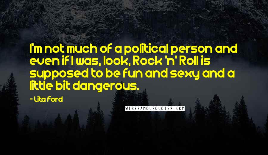 Lita Ford Quotes: I'm not much of a political person and even if I was, look, Rock 'n' Roll is supposed to be fun and sexy and a little bit dangerous.