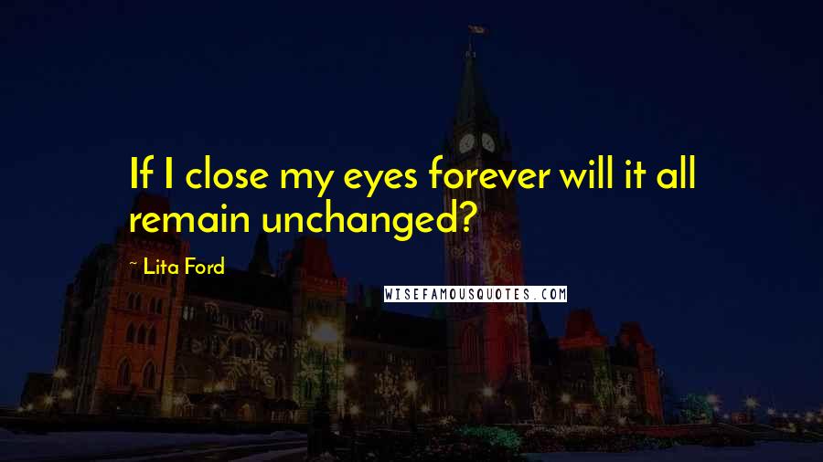 Lita Ford Quotes: If I close my eyes forever will it all remain unchanged?