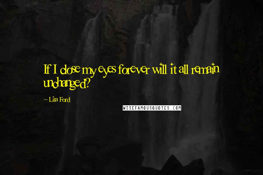 Lita Ford Quotes: If I close my eyes forever will it all remain unchanged?