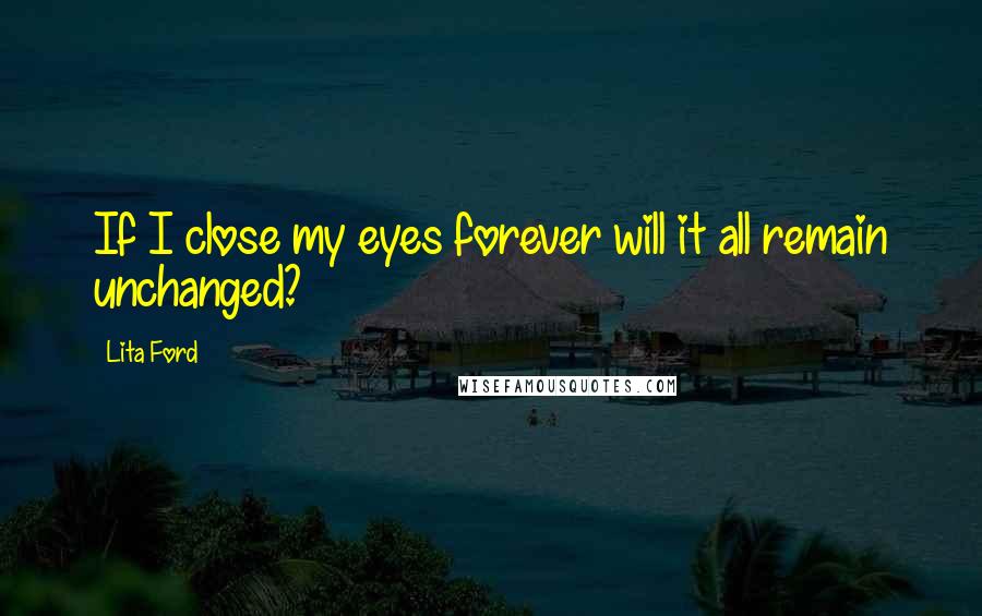 Lita Ford Quotes: If I close my eyes forever will it all remain unchanged?