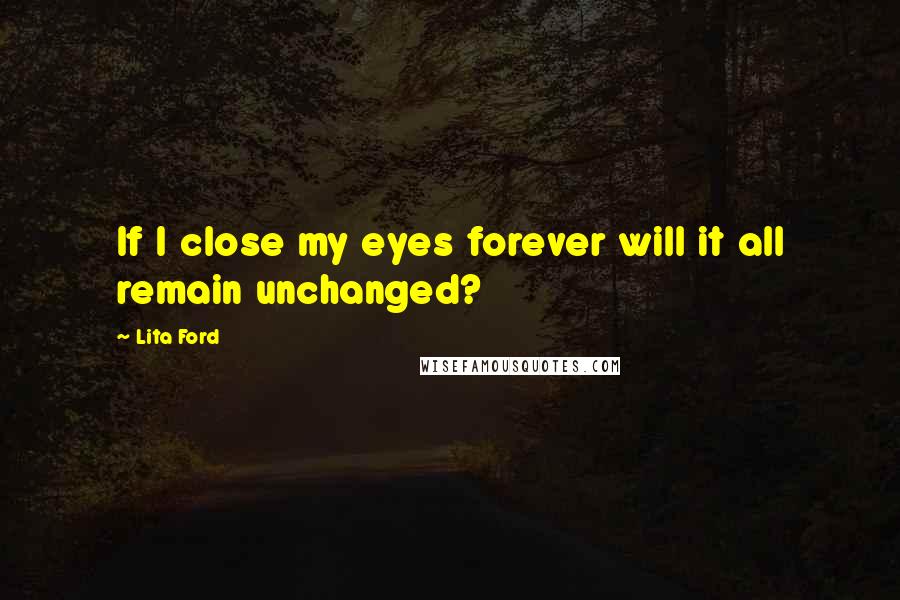 Lita Ford Quotes: If I close my eyes forever will it all remain unchanged?