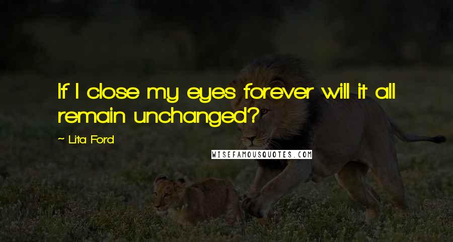 Lita Ford Quotes: If I close my eyes forever will it all remain unchanged?