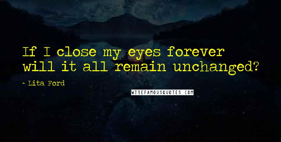 Lita Ford Quotes: If I close my eyes forever will it all remain unchanged?