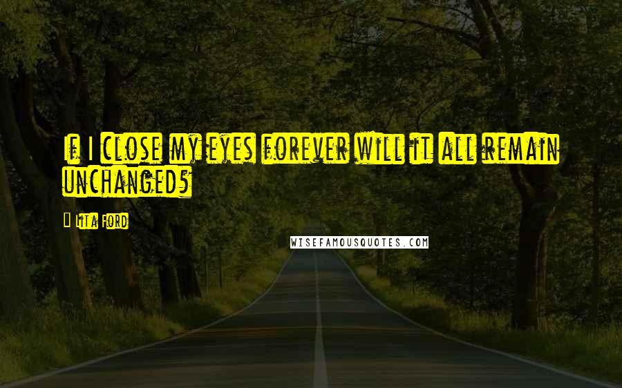 Lita Ford Quotes: If I close my eyes forever will it all remain unchanged?