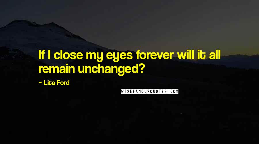 Lita Ford Quotes: If I close my eyes forever will it all remain unchanged?