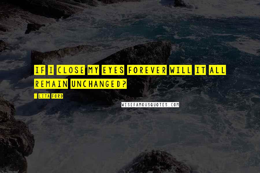 Lita Ford Quotes: If I close my eyes forever will it all remain unchanged?