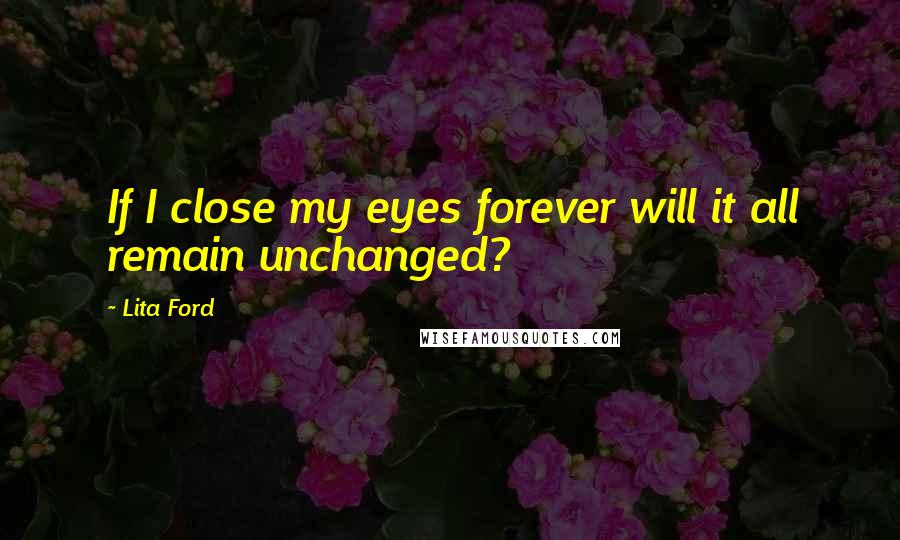 Lita Ford Quotes: If I close my eyes forever will it all remain unchanged?
