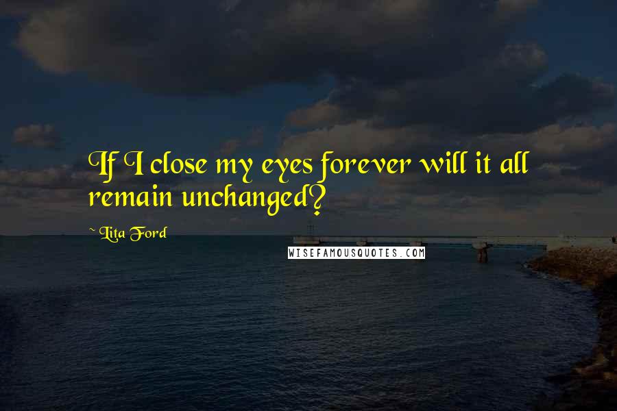 Lita Ford Quotes: If I close my eyes forever will it all remain unchanged?