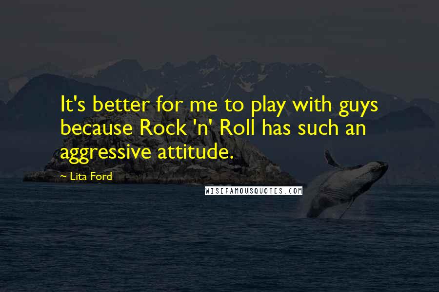 Lita Ford Quotes: It's better for me to play with guys because Rock 'n' Roll has such an aggressive attitude.