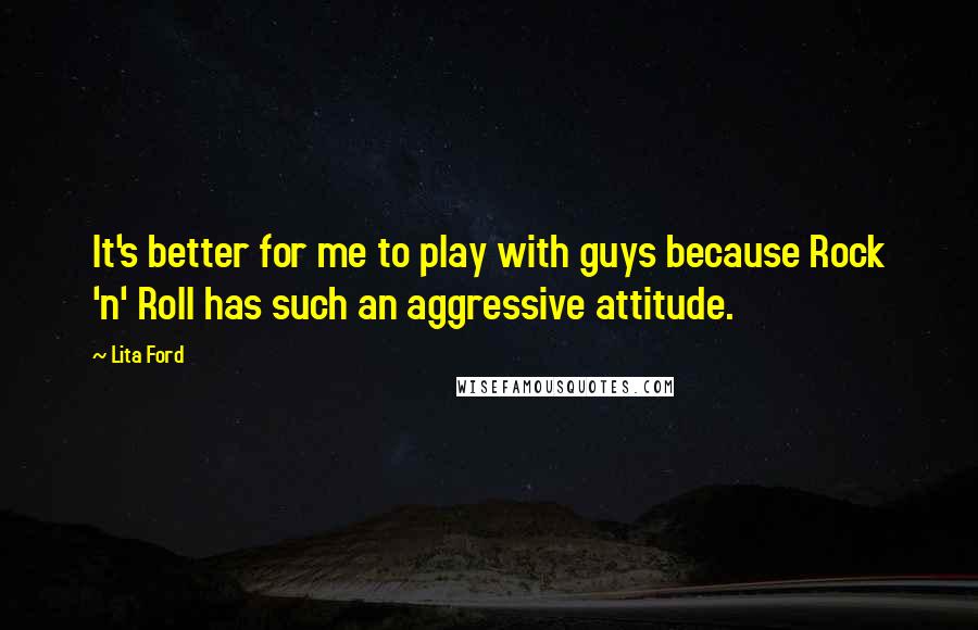 Lita Ford Quotes: It's better for me to play with guys because Rock 'n' Roll has such an aggressive attitude.
