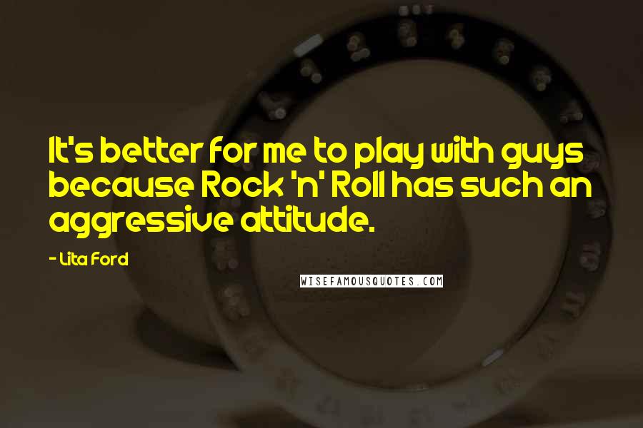 Lita Ford Quotes: It's better for me to play with guys because Rock 'n' Roll has such an aggressive attitude.