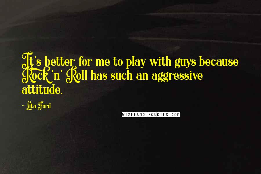 Lita Ford Quotes: It's better for me to play with guys because Rock 'n' Roll has such an aggressive attitude.
