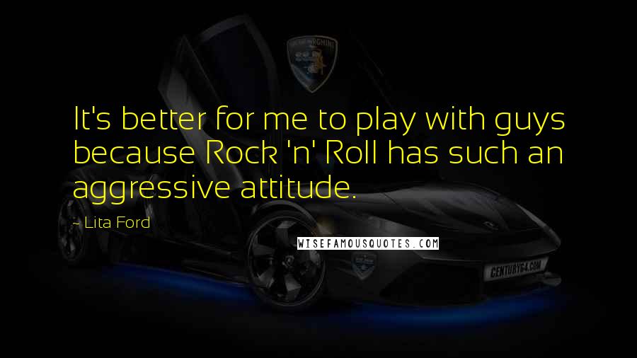 Lita Ford Quotes: It's better for me to play with guys because Rock 'n' Roll has such an aggressive attitude.