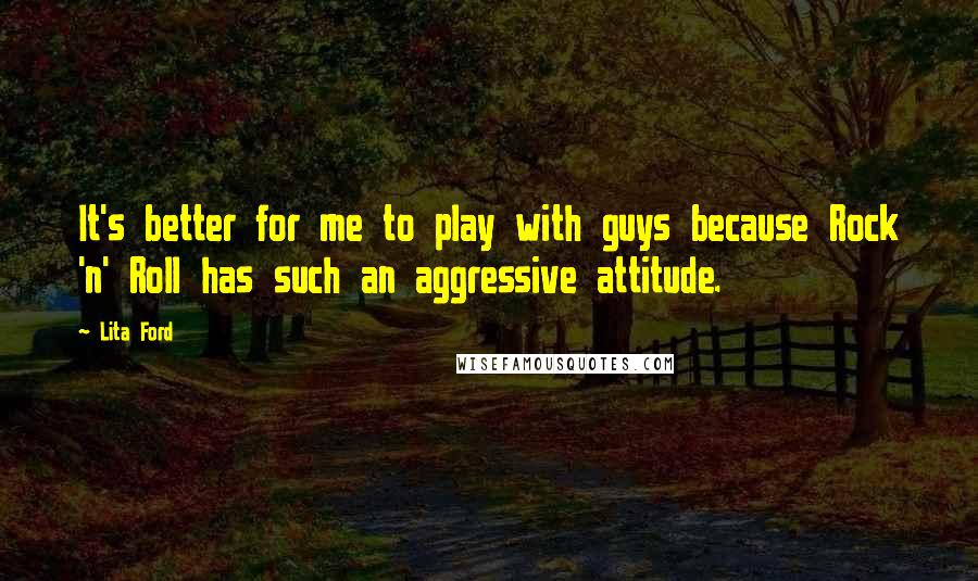 Lita Ford Quotes: It's better for me to play with guys because Rock 'n' Roll has such an aggressive attitude.