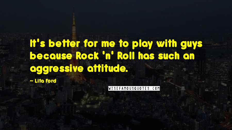 Lita Ford Quotes: It's better for me to play with guys because Rock 'n' Roll has such an aggressive attitude.