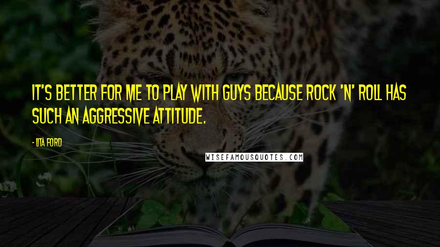 Lita Ford Quotes: It's better for me to play with guys because Rock 'n' Roll has such an aggressive attitude.