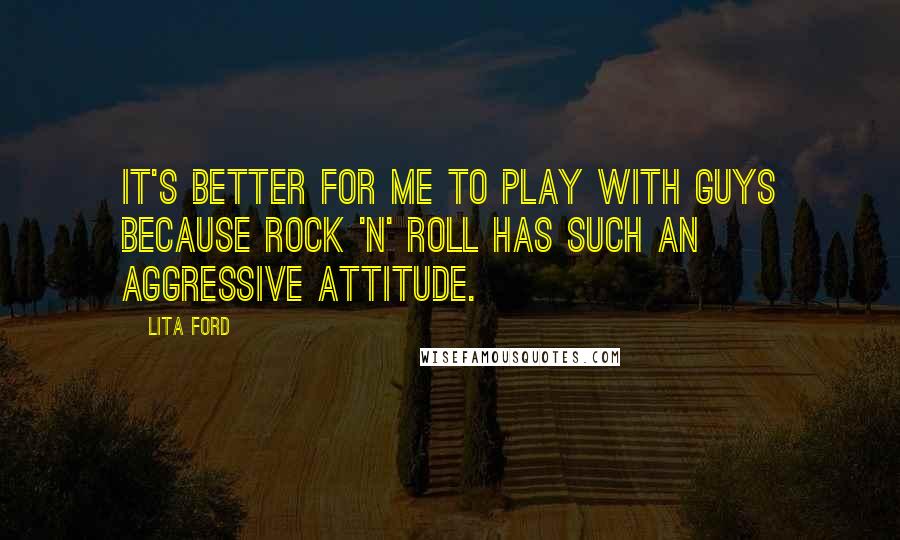 Lita Ford Quotes: It's better for me to play with guys because Rock 'n' Roll has such an aggressive attitude.