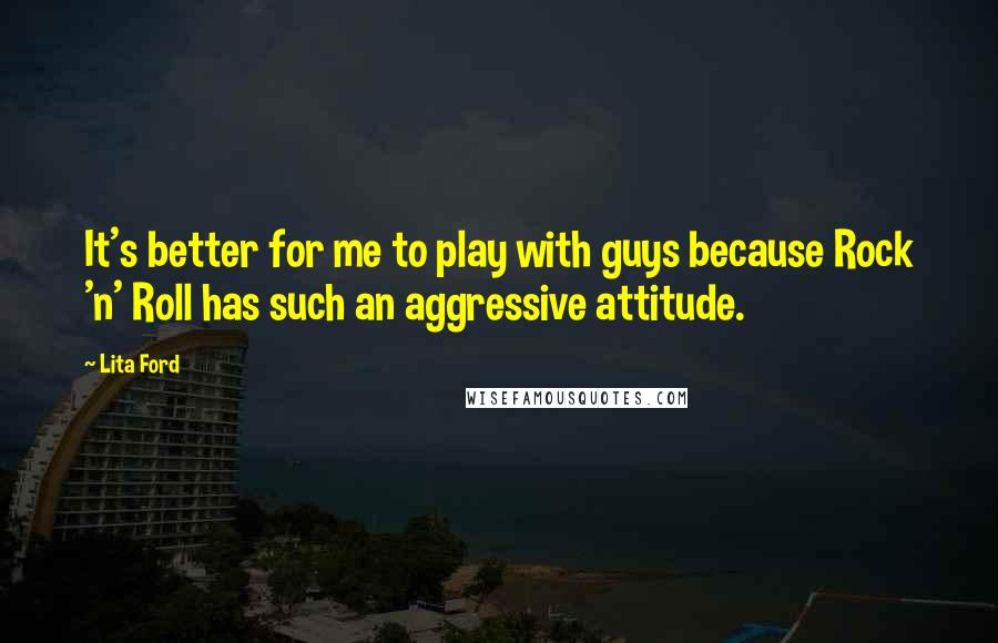 Lita Ford Quotes: It's better for me to play with guys because Rock 'n' Roll has such an aggressive attitude.