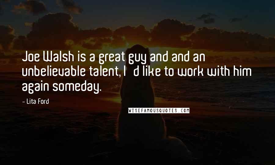 Lita Ford Quotes: Joe Walsh is a great guy and and an unbelievable talent, I'd like to work with him again someday.