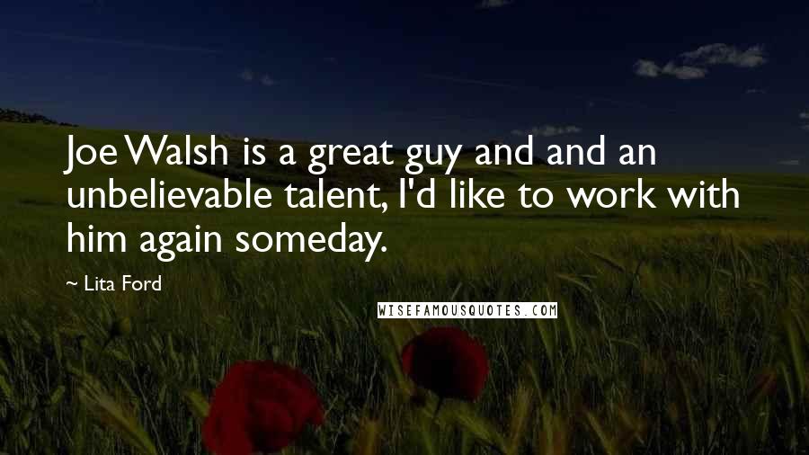 Lita Ford Quotes: Joe Walsh is a great guy and and an unbelievable talent, I'd like to work with him again someday.