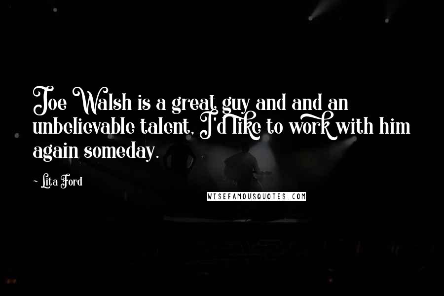 Lita Ford Quotes: Joe Walsh is a great guy and and an unbelievable talent, I'd like to work with him again someday.