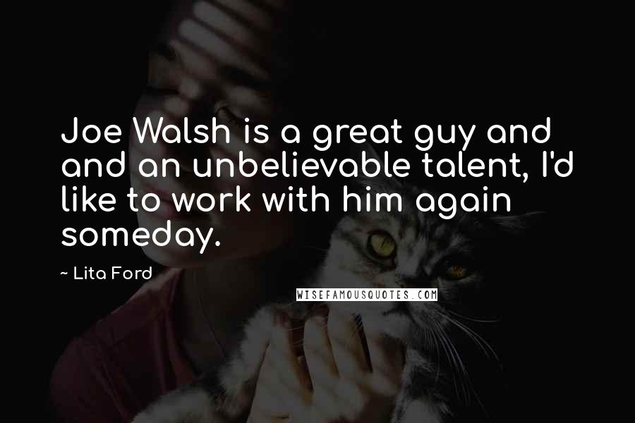 Lita Ford Quotes: Joe Walsh is a great guy and and an unbelievable talent, I'd like to work with him again someday.