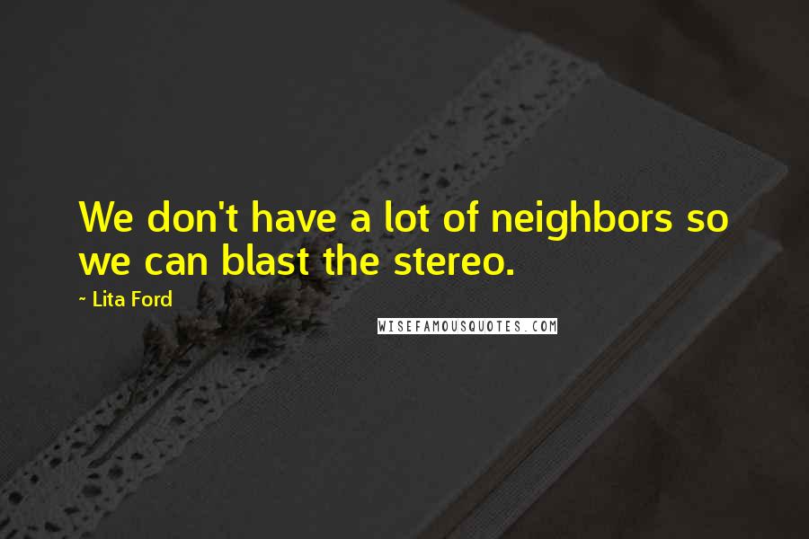 Lita Ford Quotes: We don't have a lot of neighbors so we can blast the stereo.