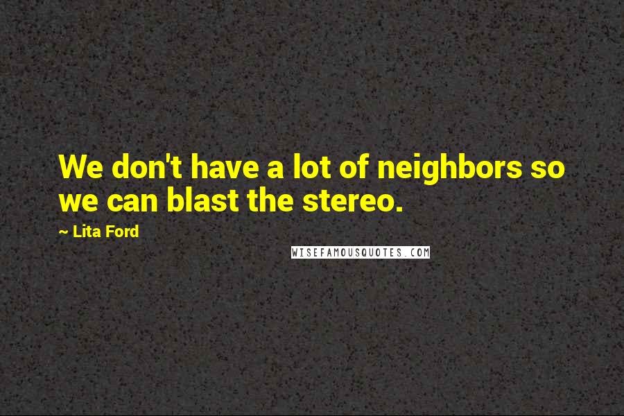 Lita Ford Quotes: We don't have a lot of neighbors so we can blast the stereo.