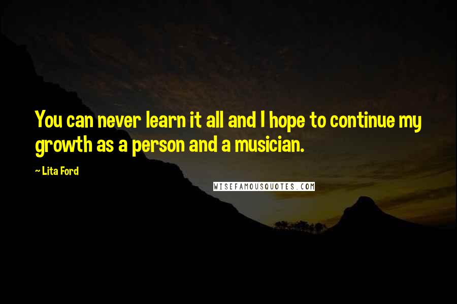 Lita Ford Quotes: You can never learn it all and I hope to continue my growth as a person and a musician.