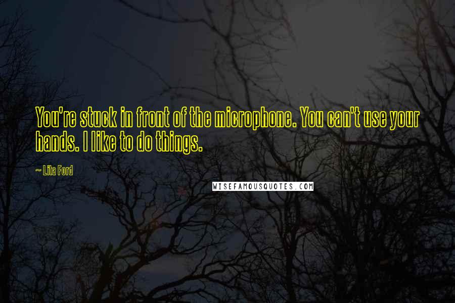 Lita Ford Quotes: You're stuck in front of the microphone. You can't use your hands. I like to do things.