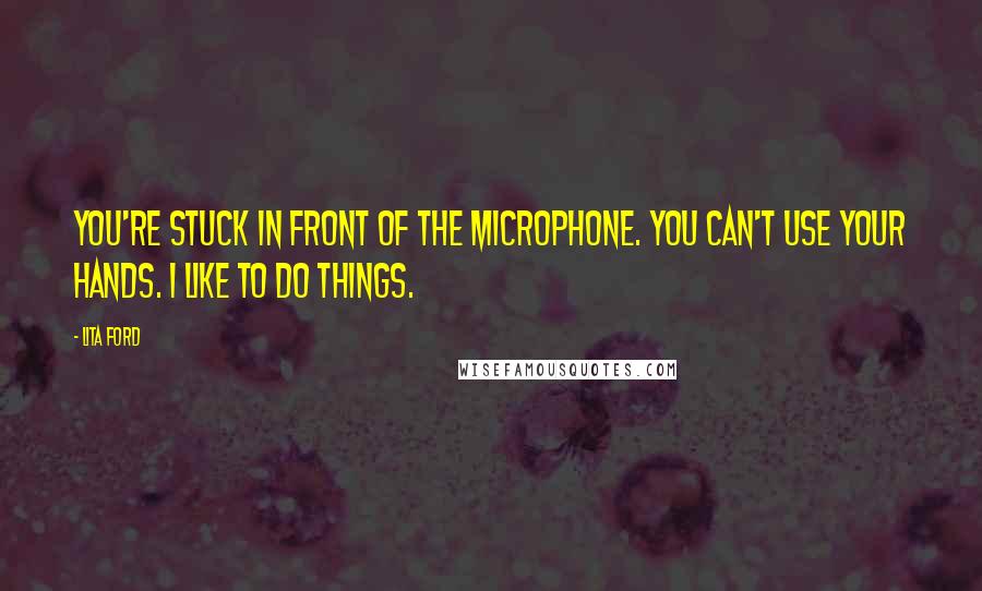 Lita Ford Quotes: You're stuck in front of the microphone. You can't use your hands. I like to do things.