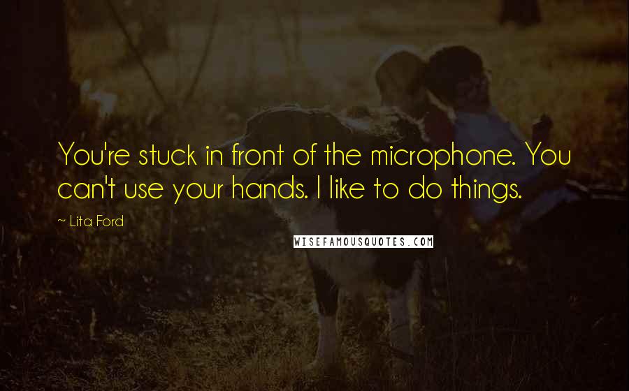 Lita Ford Quotes: You're stuck in front of the microphone. You can't use your hands. I like to do things.