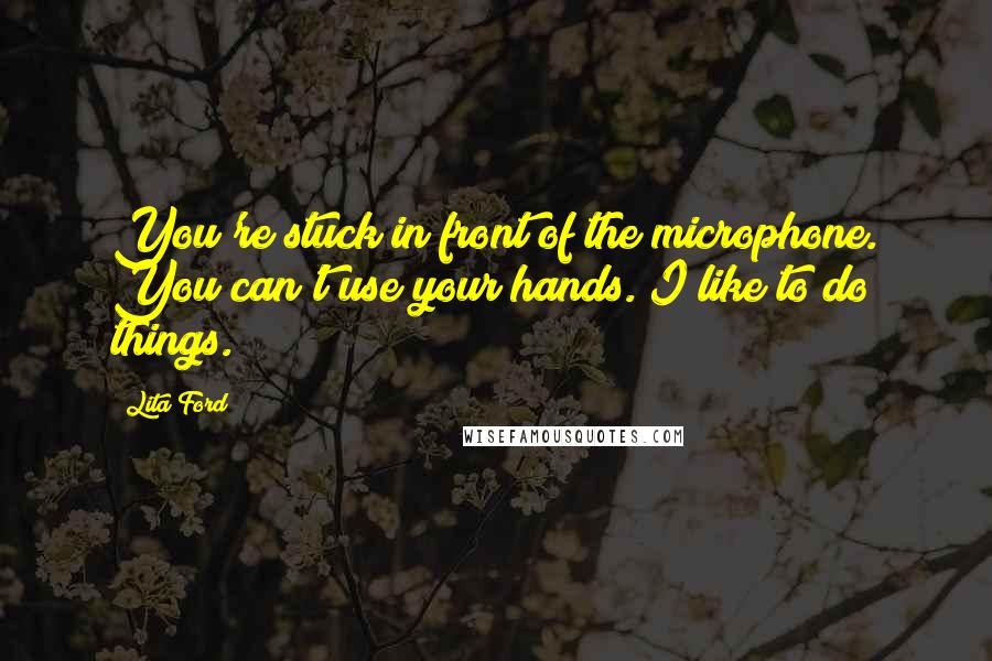 Lita Ford Quotes: You're stuck in front of the microphone. You can't use your hands. I like to do things.