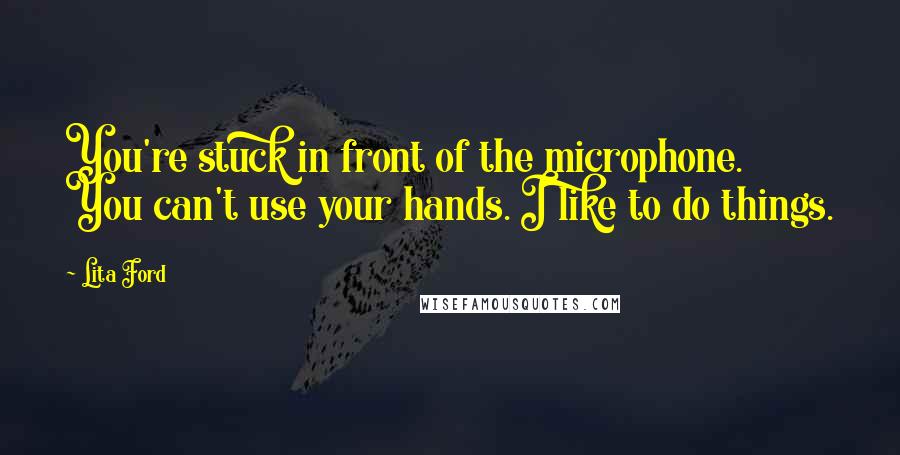 Lita Ford Quotes: You're stuck in front of the microphone. You can't use your hands. I like to do things.