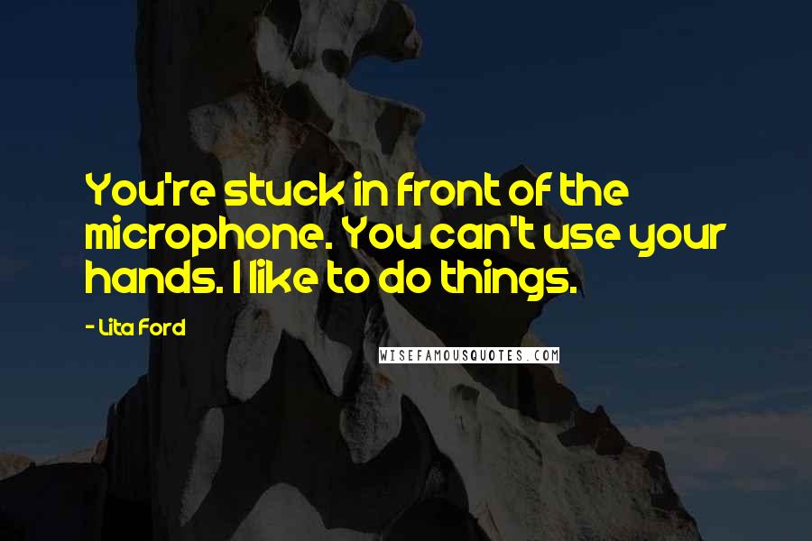 Lita Ford Quotes: You're stuck in front of the microphone. You can't use your hands. I like to do things.