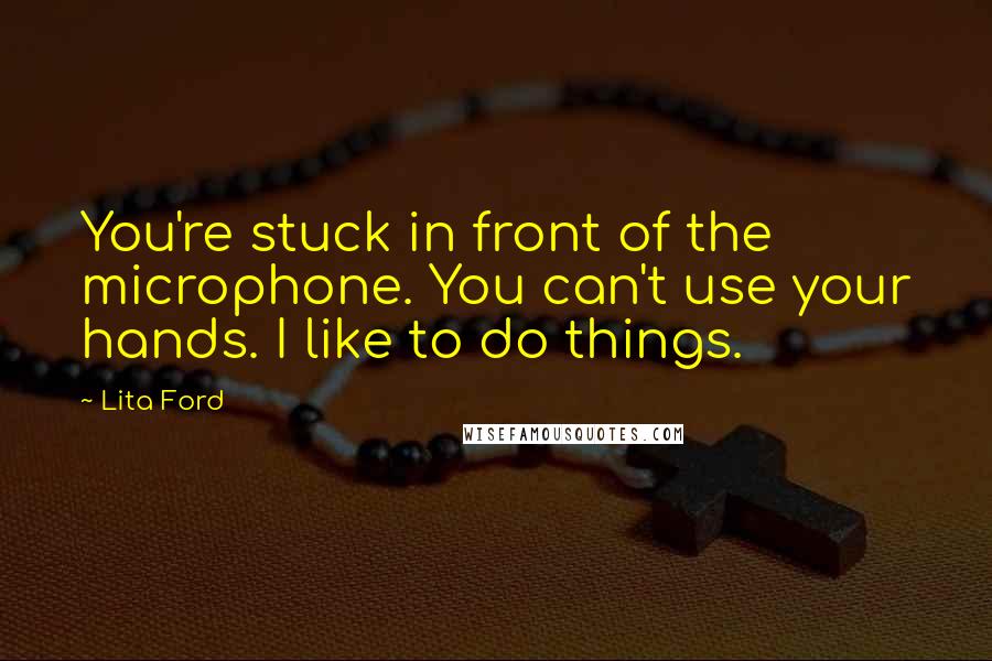 Lita Ford Quotes: You're stuck in front of the microphone. You can't use your hands. I like to do things.